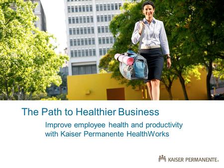 The Path to Healthier Business Improve employee health and productivity with Kaiser Permanente HealthWorks.