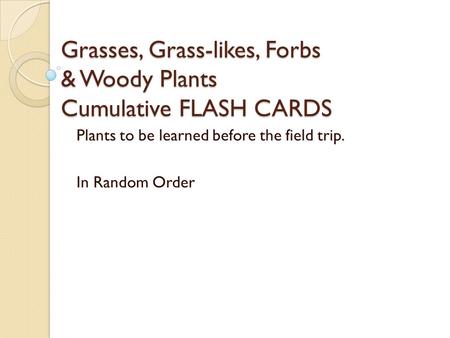 Grasses, Grass-likes, Forbs & Woody Plants Cumulative FLASH CARDS Plants to be learned before the field trip. In Random Order.