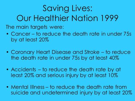 Saving Lives: Our Healthier Nation 1999 The main targets were: Cancer – to reduce the death rate in under 75s by at least 20% Coronary Heart Disease and.