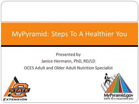 Presented by Janice Hermann, PhD, RD/LD OCES Adult and Older Adult Nutrition Specialist MyPyramid: Steps To A Healthier You.