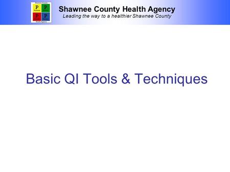 Shawnee County Health Agency Leading the way to a healthier Shawnee County Basic QI Tools & Techniques.