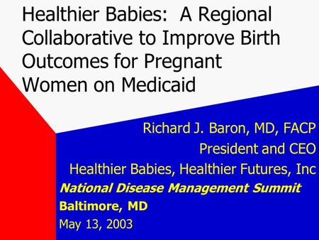 Healthier Babies: A Regional Collaborative to Improve Birth Outcomes for Pregnant Women on Medicaid Richard J. Baron, MD, FACP President and CEO Healthier.