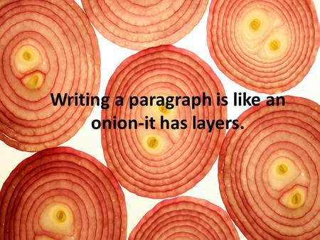 Writing a paragraph is like an onion-it has layers.