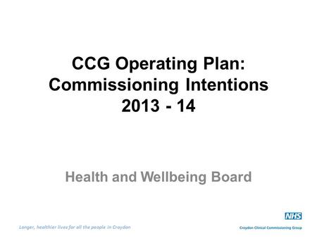 Longer, healthier lives for all the people in Croydon CCG Operating Plan: Commissioning Intentions 2013 - 14 Health and Wellbeing Board.