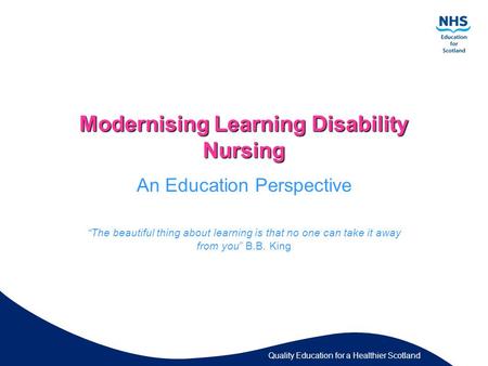 Quality Education for a Healthier Scotland Modernising Learning Disability Nursing An Education Perspective “The beautiful thing about learning is that.