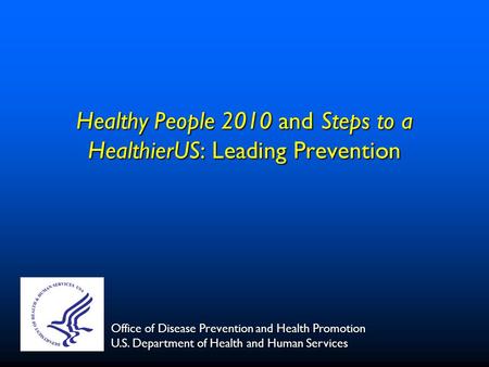 Healthy People 2010 and Steps to a HealthierUS: Leading Prevention Office of Disease Prevention and Health Promotion U.S. Department of Health and Human.
