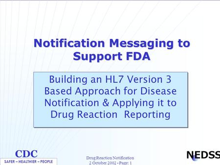 SAFER – HEALTHIER – PEOPLE CDC NEDSS Drug Reaction Notification 2 October 2002 - Page: 1 Notification Messaging to Support FDA Building an HL7 Version.