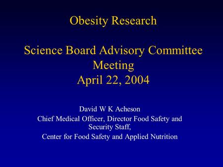 Obesity Research Science Board Advisory Committee Meeting April 22, 2004 David W K Acheson Chief Medical Officer, Director Food Safety and Security Staff,