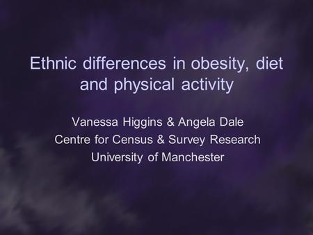 Ethnic differences in obesity, diet and physical activity Vanessa Higgins & Angela Dale Centre for Census & Survey Research University of Manchester.