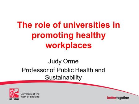 The role of universities in promoting healthy workplaces Judy Orme Professor of Public Health and Sustainability.