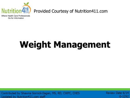 Weight Management Provided Courtesy of Nutrition411.com Review Date 6/14 G-1292 Contributed by Shawna Gornick-Ilagan, MS, RD, CWPC, CHES Updated by Nutrition411.com.