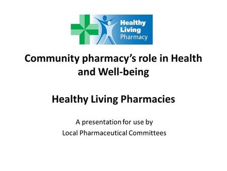Community pharmacy’s role in Health and Well-being Healthy Living Pharmacies A presentation for use by Local Pharmaceutical Committees.