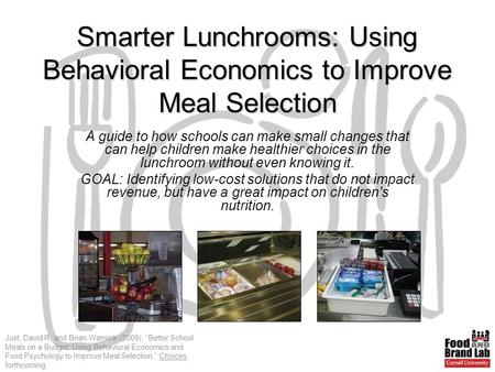 Just, David R. and Brian Wansink (2009), “Better School Meals on a Budget: Using Behavioral Economics and Food Psychology to Improve Meal Selection,” Choices,