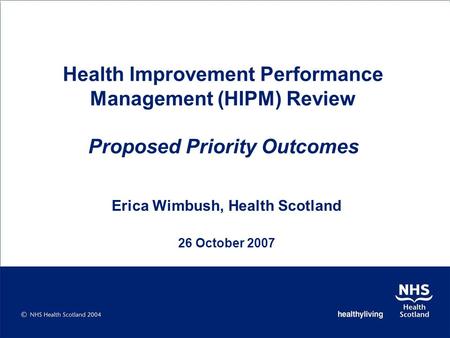Health Improvement Performance Management (HIPM) Review Proposed Priority Outcomes Erica Wimbush, Health Scotland 26 October 2007.