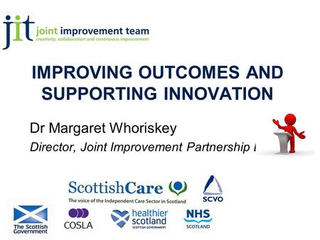 IMPROVING OUTCOMES AND SUPPORTING INNOVATION Dr Margaret Whoriskey Director, Joint Improvement Partnership Board.