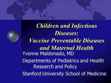 Children and Infectious Diseases: Vaccine Preventable Diseases and Maternal Health Yvonne Maldonado, MD Departments of Pediatrics and Health Research and.