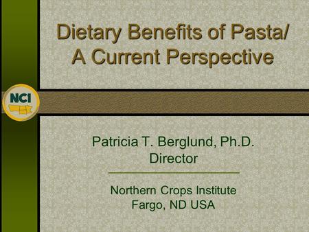 Dietary Benefits of Pasta/ A Current Perspective Patricia T. Berglund, Ph.D. Director Northern Crops Institute Fargo, ND USA.
