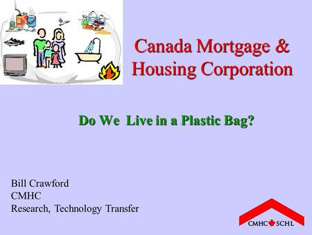 Canada Mortgage & Housing Corporation Do We Live in a Plastic Bag? Bill Crawford CMHC Research, Technology Transfer.