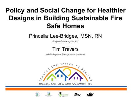 Policy and Social Change for Healthier Designs in Building Sustainable Fire Safe Homes Princella Lee-Bridges, MSN, RN Bridges From Augusta, Inc. Tim Travers.