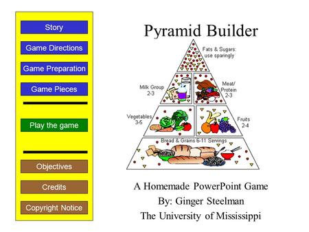 Pyramid Builder A Homemade PowerPoint Game By: Ginger Steelman The University of Mississippi Play the game Game Directions Story Credits Copyright Notice.