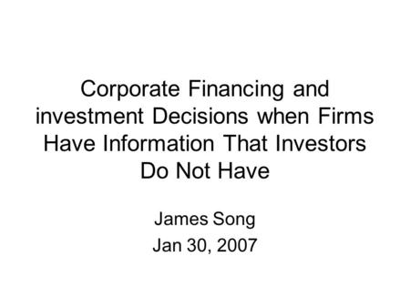 Corporate Financing and investment Decisions when Firms Have Information That Investors Do Not Have James Song Jan 30, 2007.