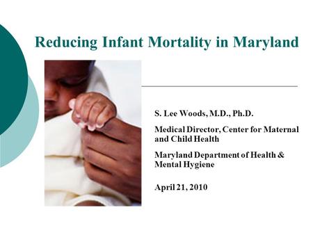 Reducing Infant Mortality in Maryland S. Lee Woods, M.D., Ph.D. Medical Director, Center for Maternal and Child Health Maryland Department of Health &
