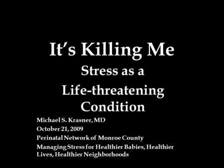 It’s Killing Me Stress as a Life-threatening Condition Michael S. Krasner, MD October 21, 2009 Perinatal Network of Monroe County Managing Stress for Healthier.