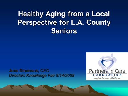 Healthy Aging from a Local Perspective for L.A. County Seniors June Simmons, CEO Directors Knowledge Fair 8/14/2008.