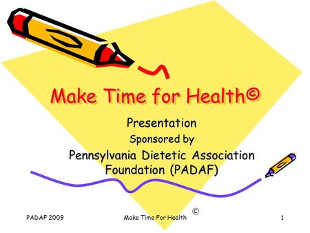 PADAF 2009Make Time For Health1 Make Time for Health© Presentation Sponsored by Pennsylvania Dietetic Association Foundation (PADAF) ©