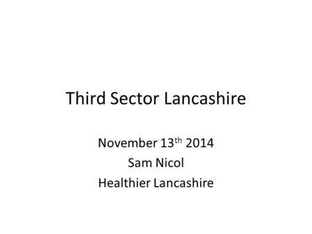 Third Sector Lancashire November 13 th 2014 Sam Nicol Healthier Lancashire.
