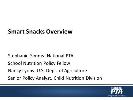 Smart Snacks Overview Stephanie Simms- National PTA School Nutrition Policy Fellow Nancy Lyons- U.S. Dept. of Agriculture Senior Policy Analyst, Child.