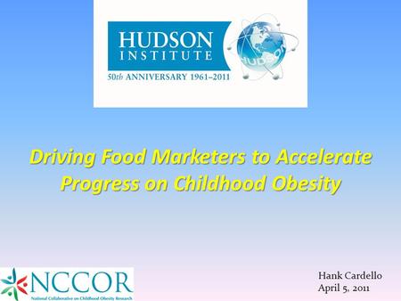 Hank Cardello April 5, 2011 Driving Food Marketers to Accelerate Progress on Childhood Obesity.