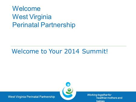 West Virginia Perinatal Partnership Working together for healthier mothers and babies Welcome West Virginia Perinatal Partnership Welcome to Your 2014.