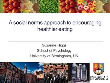 A social norms approach to encouraging healthier eating Suzanne Higgs School of Psychology University of Birmingham, UK.