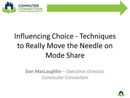 Influencing Choice - Techniques to Really Move the Needle on Mode Share Dan MacLaughlin – Executive Director, Commuter Connection.