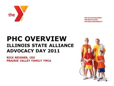 PHC OVERVIEW ILLINOIS STATE ALLIANCE ADVOCACY DAY 2011 RICK REIGNER, CEO PRAIRIE VALLEY FAMILY YMCA.