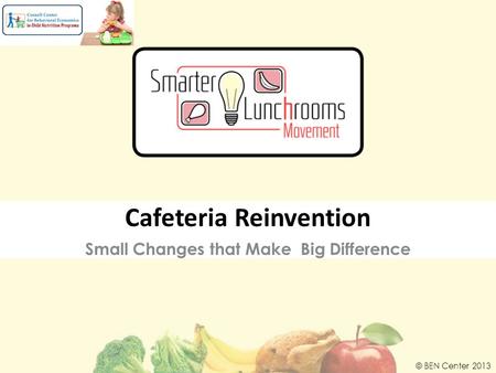 Small Changes that Make Big Difference © BEN Center 2013 Cafeteria Reinvention.