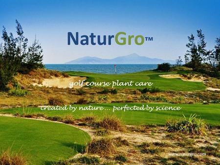 NaturGro ™ golf course plant care created by nature … perfected by science www.naturgro.com.