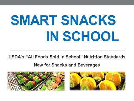 SMART SNACKS IN SCHOOL USDA’s “All Foods Sold in School” Nutrition Standards New for Snacks and Beverages.