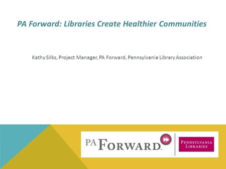 Kathy Silks, Project Manager, PA Forward, Pennsylvania Library Association PA Forward: Libraries Create Healthier Communities.