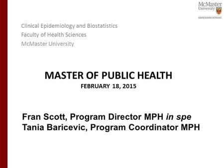 MASTER OF PUBLIC HEALTH FEBRUARY 18, 2015 Clinical Epidemiology and Biostatistics Faculty of Health Sciences McMaster University Fran Scott, Program Director.