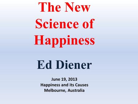 The New Science of Happiness Ed Diener June 19, 2013 Happiness and its Causes Melbourne, Australia.