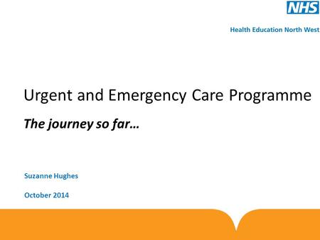 Urgent and Emergency Care Programme The journey so far… Suzanne Hughes October 2014.