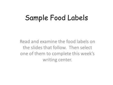 Sample Food Labels Read and examine the food labels on the slides that follow. Then select one of them to complete this week’s writing center.