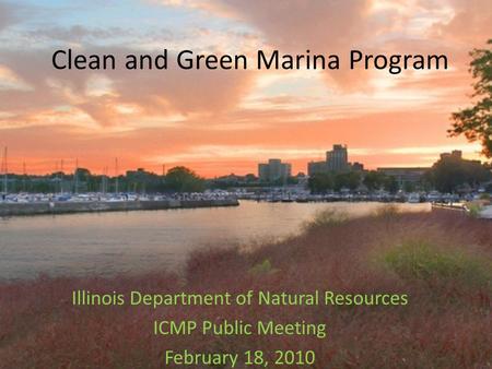Clean and Green Marina Program Illinois Department of Natural Resources ICMP Public Meeting February 18, 2010.