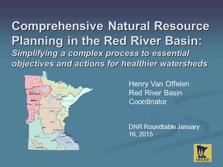 Henry Van Offelen Red River Basin Coordinator DNR Roundtable January 16, 2015 Comprehensive Natural Resource Planning in the Red River Basin: Simplifying.