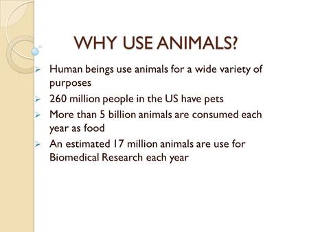 WHY USE ANIMALS?  Human beings use animals for a wide variety of purposes  260 million people in the US have pets  More than 5 billion animals are consumed.