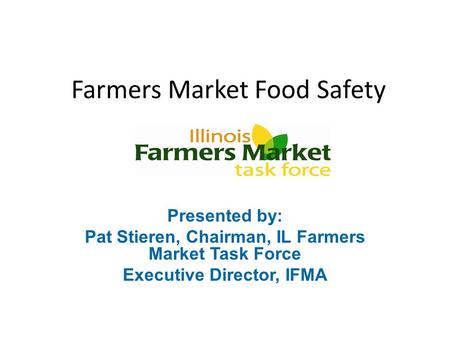 Farmers Market Food Safety Presented by: Pat Stieren, Chairman, IL Farmers Market Task Force Executive Director, IFMA.