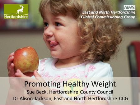 Promoting Healthy Weight Sue Beck, Hertfordshire County Council Dr Alison Jackson, East and North Hertfordshire CCG.