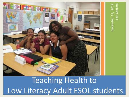 December 11, 2012 Lori Cabrera Teaching Health to Low Literacy Adult ESOL students.